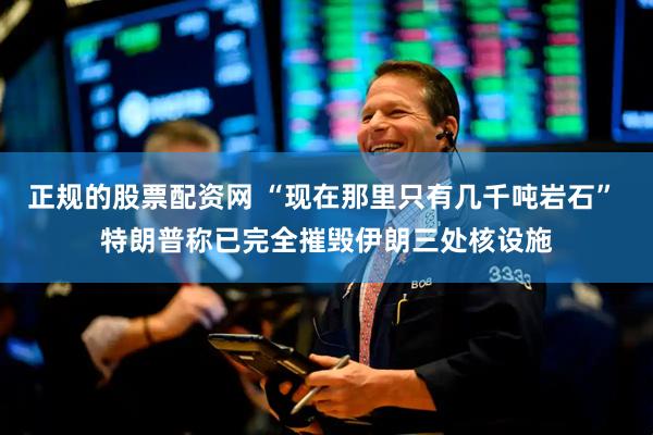 正规的股票配资网 “现在那里只有几千吨岩石” 特朗普称已完全摧毁伊朗三处核设施