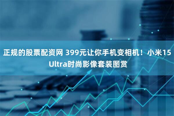 正规的股票配资网 399元让你手机变相机！小米15 Ultra时尚影像套装图赏