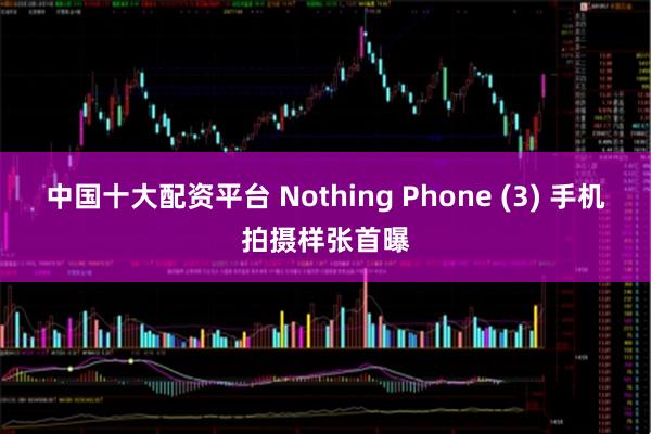 中国十大配资平台 Nothing Phone (3) 手机拍摄样张首曝