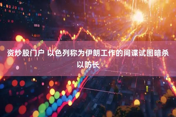 资炒股门户 以色列称为伊朗工作的间谍试图暗杀以防长
