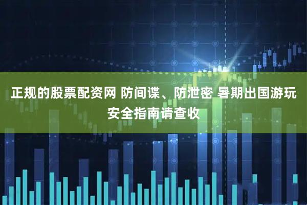正规的股票配资网 防间谍、防泄密 暑期出国游玩安全指南请查收