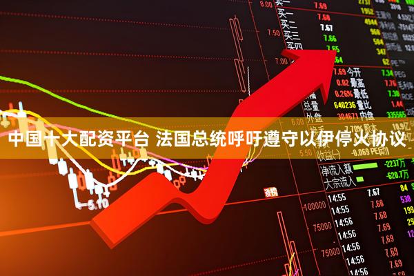 中国十大配资平台 法国总统呼吁遵守以伊停火协议