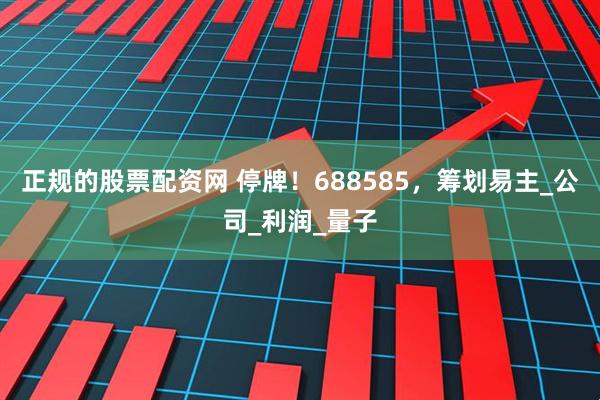 正规的股票配资网 停牌！688585，筹划易主_公司_利润_量子