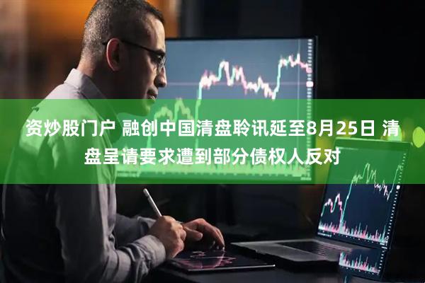 资炒股门户 融创中国清盘聆讯延至8月25日 清盘呈请要求遭到部分债权人反对
