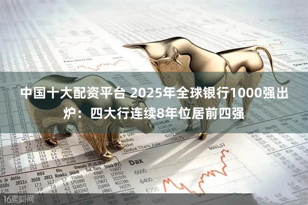 中国十大配资平台 2025年全球银行1000强出炉：四大行连续8年位居前四强