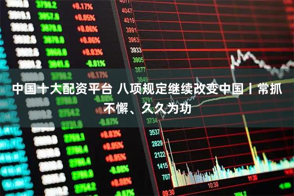 中国十大配资平台 八项规定继续改变中国丨常抓不懈、久久为功