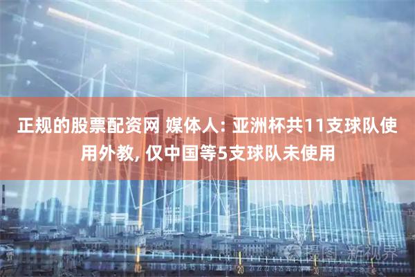 正规的股票配资网 媒体人: 亚洲杯共11支球队使用外教, 仅中国等5支球队未使用