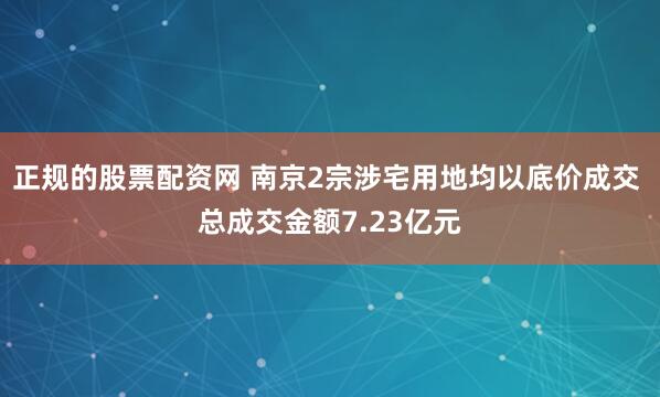 正规的股票配资网 南京2宗涉宅用地均以底价成交 总成交金额7.23亿元