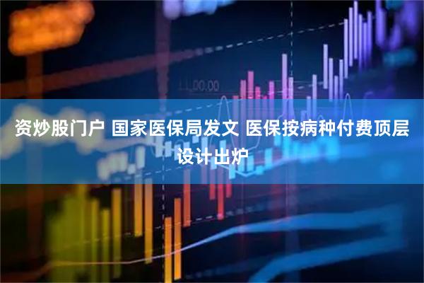 资炒股门户 国家医保局发文 医保按病种付费顶层设计出炉