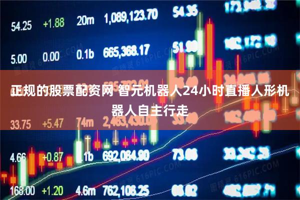 正规的股票配资网 智元机器人24小时直播人形机器人自主行走
