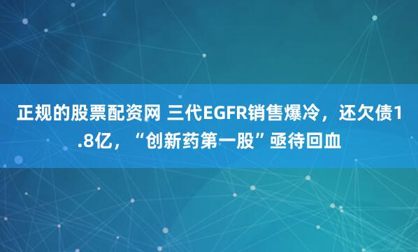 正规的股票配资网 三代EGFR销售爆冷，还欠债1.8亿，“创新药第一股”亟待回血