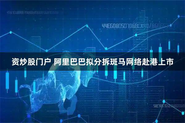 资炒股门户 阿里巴巴拟分拆斑马网络赴港上市