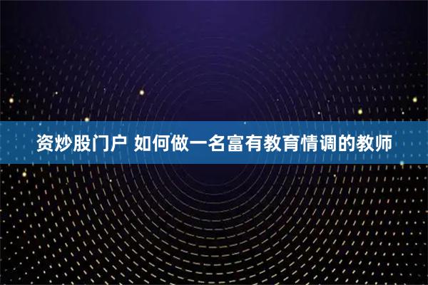 资炒股门户 如何做一名富有教育情调的教师