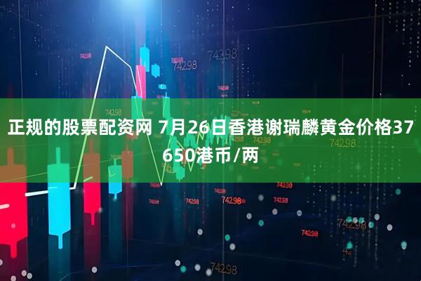 正规的股票配资网 7月26日香港谢瑞麟黄金价格37650港币/两
