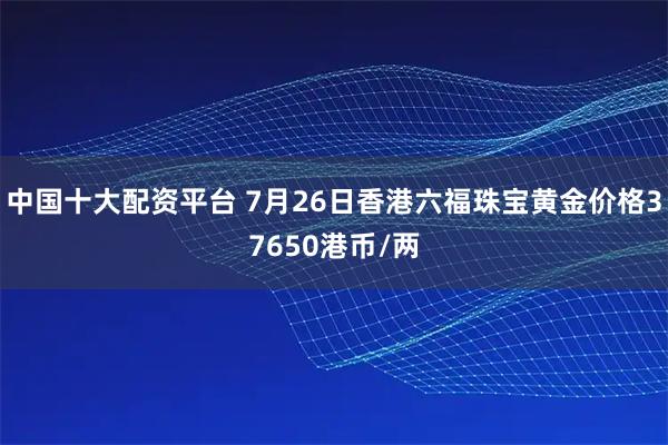 中国十大配资平台 7月26日香港六福珠宝黄金价格37650港币/两