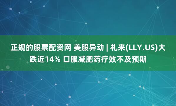 正规的股票配资网 美股异动 | 礼来(LLY.US)大跌近14% 口服减肥药疗效不及预期