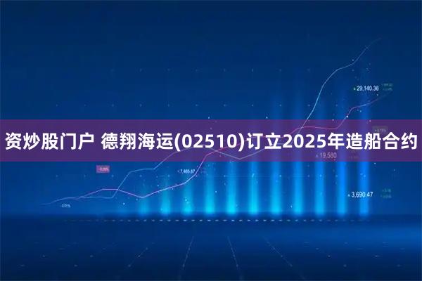 资炒股门户 德翔海运(02510)订立2025年造船合约