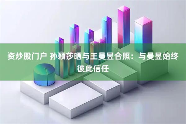 资炒股门户 孙颖莎晒与王曼昱合照：与曼昱始终彼此信任