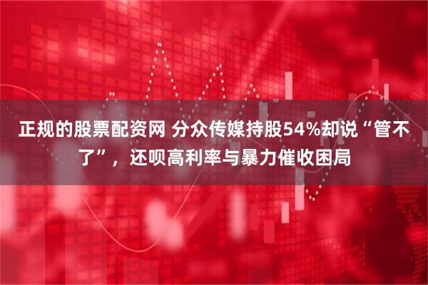 正规的股票配资网 分众传媒持股54%却说“管不了”，还呗高利率与暴力催收困局