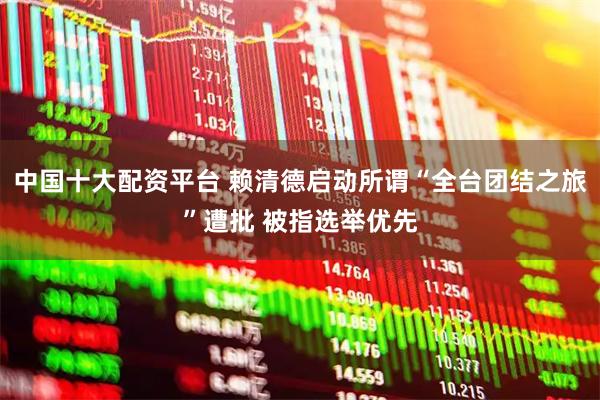 中国十大配资平台 赖清德启动所谓“全台团结之旅”遭批 被指选举优先