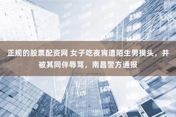 正规的股票配资网 女子吃夜宵遭陌生男摸头，并被其同伴辱骂，南昌警方通报