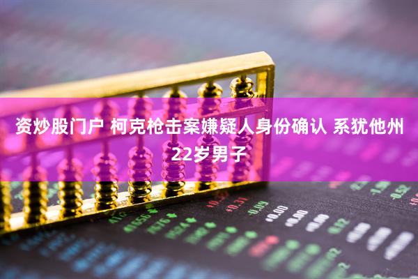 资炒股门户 柯克枪击案嫌疑人身份确认 系犹他州22岁男子
