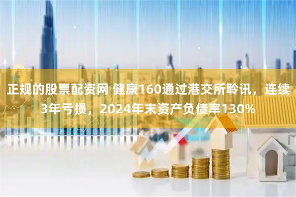 正规的股票配资网 健康160通过港交所聆讯，连续3年亏损，2024年末资产负债率130%