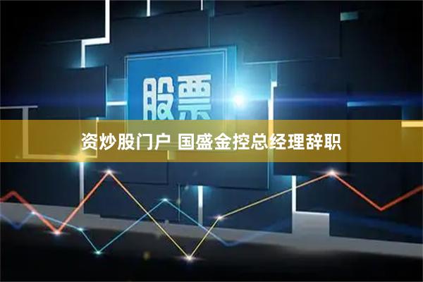 资炒股门户 国盛金控总经理辞职