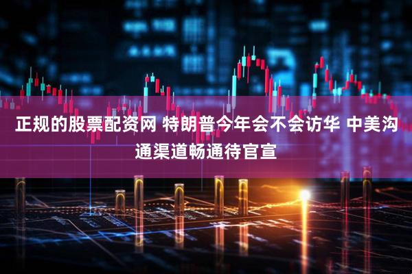 正规的股票配资网 特朗普今年会不会访华 中美沟通渠道畅通待官宣