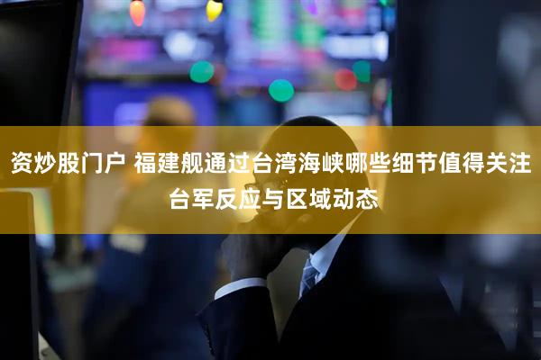 资炒股门户 福建舰通过台湾海峡哪些细节值得关注 台军反应与区域动态