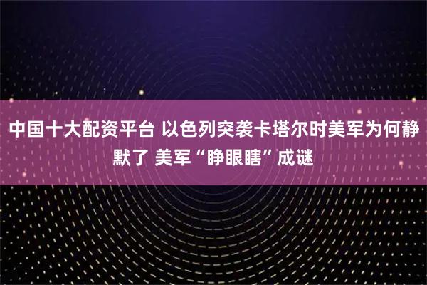 中国十大配资平台 以色列突袭卡塔尔时美军为何静默了 美军“睁眼瞎”成谜
