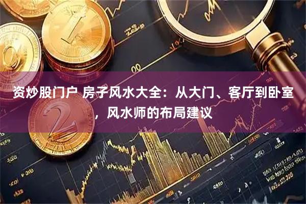 资炒股门户 房子风水大全：从大门、客厅到卧室，风水师的布局建议