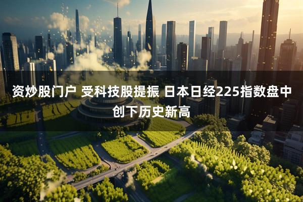 资炒股门户 受科技股提振 日本日经225指数盘中创下历史新高
