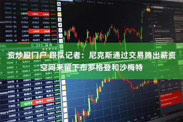 资炒股门户 跟队记者：尼克斯通过交易腾出薪资空间来留下布罗格登和沙梅特