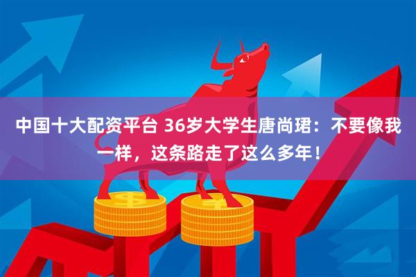 中国十大配资平台 36岁大学生唐尚珺：不要像我一样，这条路走了这么多年！