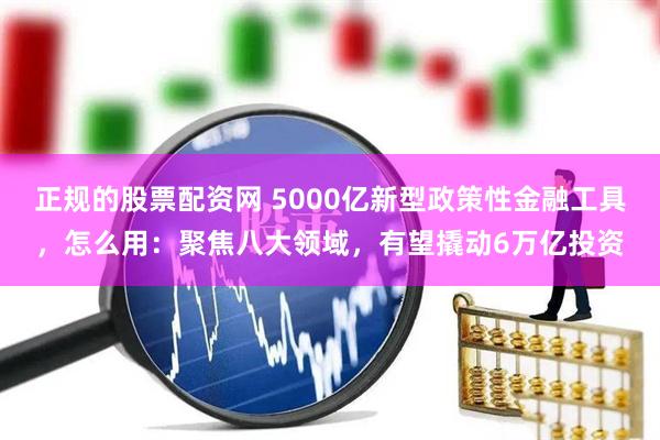 正规的股票配资网 5000亿新型政策性金融工具，怎么用：聚焦八大领域，有望撬动6万亿投资