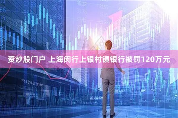 资炒股门户 上海闵行上银村镇银行被罚120万元