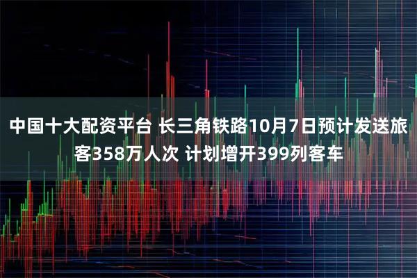 中国十大配资平台 长三角铁路10月7日预计发送旅客358万人次 计划增开399列客车