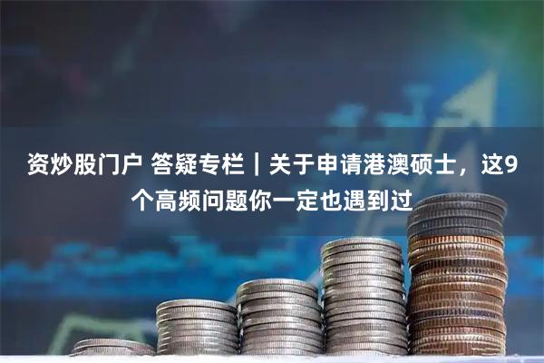 资炒股门户 答疑专栏｜关于申请港澳硕士，这9个高频问题你一定也遇到过