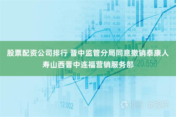 股票配资公司排行 晋中监管分局同意撤销泰康人寿山西晋中连福营销服务部