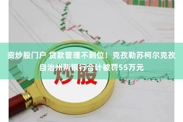 资炒股门户 贷款管理不到位！克孜勒苏柯尔克孜自治州两银行合计被罚55万元